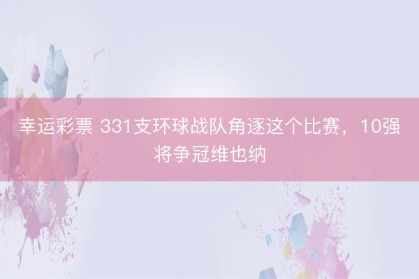 幸运彩票 331支环球战队角逐这个比赛，10强将争冠维也纳
