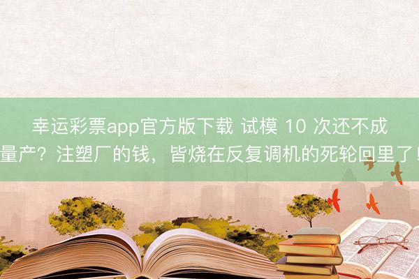 幸运彩票app官方版下载 试模 10 次还不成量产？注塑厂的钱，皆烧在反复调机的死轮回里了！