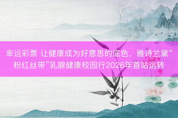 幸运彩票 让健康成为好意思的底色，雅诗兰黛“粉红丝带”乳腺健康校园行2026年首站运转