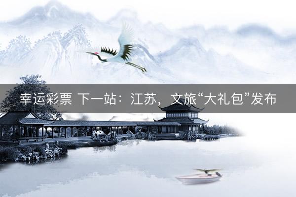 幸运彩票 下一站：江苏，文旅“大礼包”发布