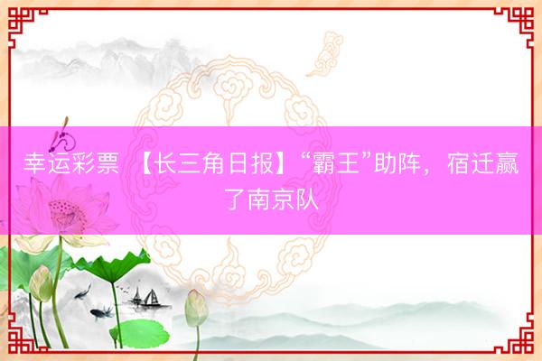 幸运彩票 【长三角日报】“霸王”助阵，宿迁赢了南京队