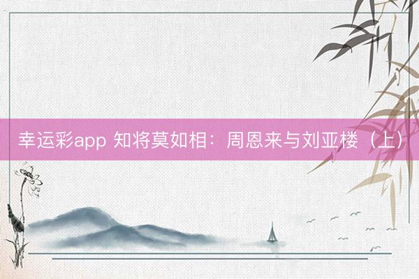 幸运彩app 知将莫如相：周恩来与刘亚楼（上）
