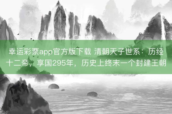 幸运彩票app官方版下载 清朝天子世系：历经十二帝，享国295年，历史上终末一个封建王朝