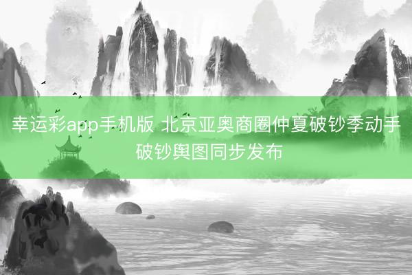 幸运彩app手机版 北京亚奥商圈仲夏破钞季动手 破钞舆图同步发布