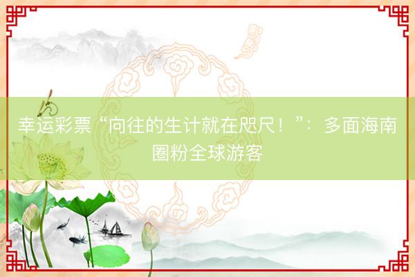 幸运彩票 “向往的生计就在咫尺！”：多面海南圈粉全球游客
