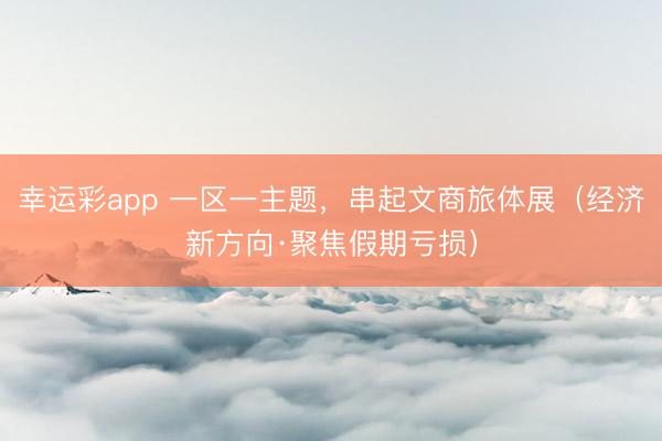 幸运彩app 一区一主题，串起文商旅体展（经济新方向·聚焦假期亏损）