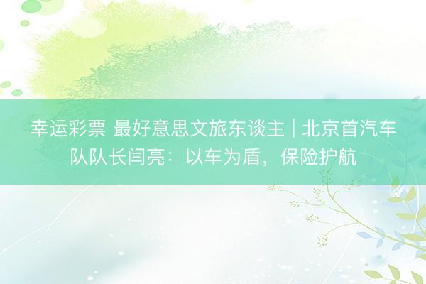 幸运彩票 最好意思文旅东谈主 | 北京首汽车队队长闫亮：以车为盾，保险护航
