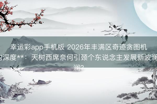 幸运彩app手机版 2026年丰满区奇迹贪图机构深度**：天树西席奈何引颈个东说念主发展新波澜？