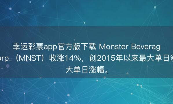 幸运彩票app官方版下载 Monster Beverage Corp.（MNST）收涨14%，创2015年以来最大单日涨幅。