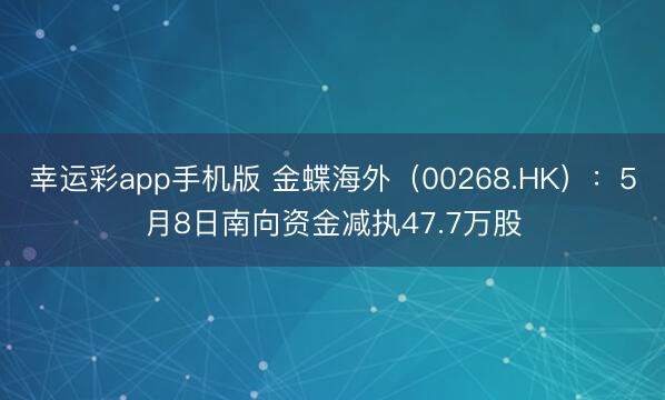 幸运彩app手机版 金蝶海外（00268.HK）：5月8日南向资金减执47.7万股