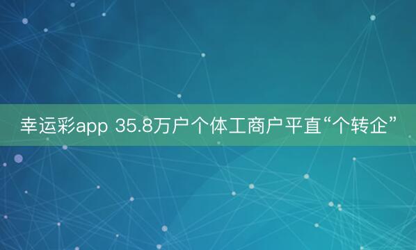 幸运彩app 35.8万户个体工商户平直“个转企”