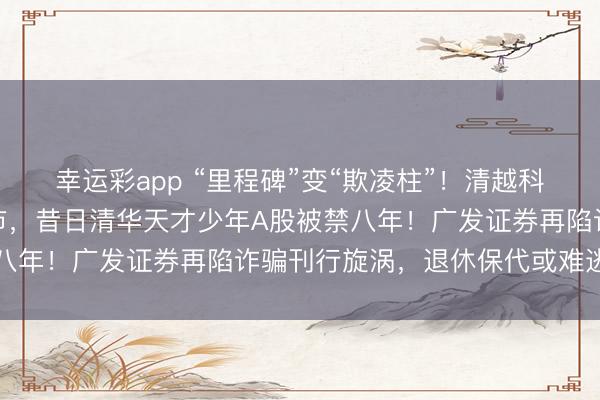 幸运彩app “里程碑”变“欺凌柱”！清越科技财务作秀遭重办将退市，昔日清华天才少年A股被禁八年！广发证券再陷诈骗刊行旋涡，退休保代或难逃追责